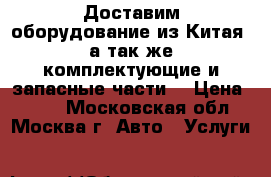 Доставим оборудование из Китая, а так же комплектующие и запасные части. › Цена ­ 100 - Московская обл., Москва г. Авто » Услуги   